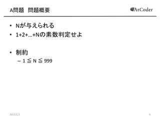 A問題 問題概要
• Nが与えられる
• 1+2+…+Nの素数判定せよ
• 制約
– 1 ≦ N ≦ 999
2015/1/3 4
 