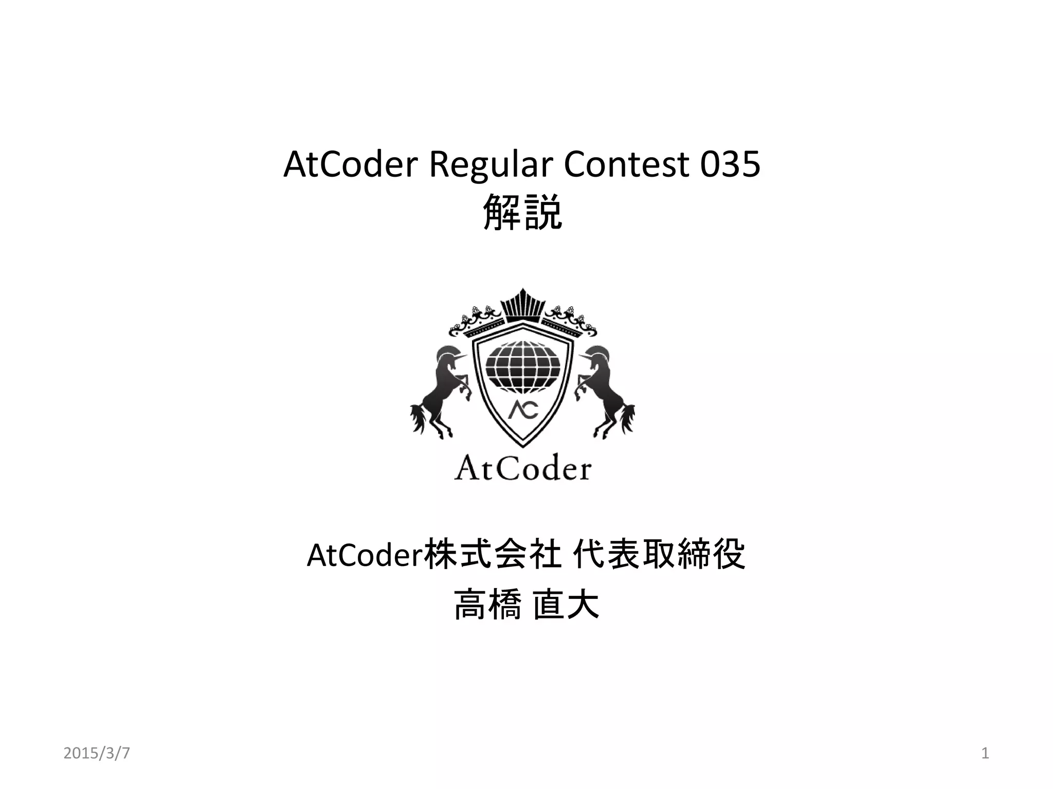AtCoder Regular Contest 035
解説
AtCoder株式会社 代表取締役
高橋 直大
2015/3/7 1
 