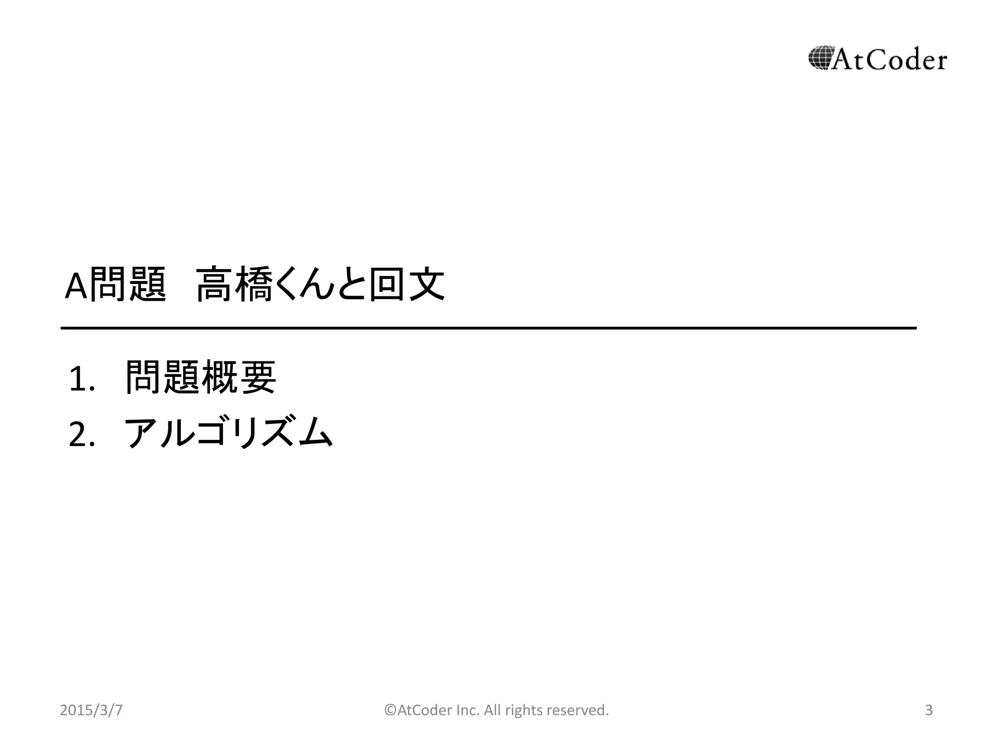 ©AtCoder Inc. All rights reserved. 3
A問題 高橋くんと回文
1. 問題概要
2. アルゴリズム
2015/3/7 3
 
