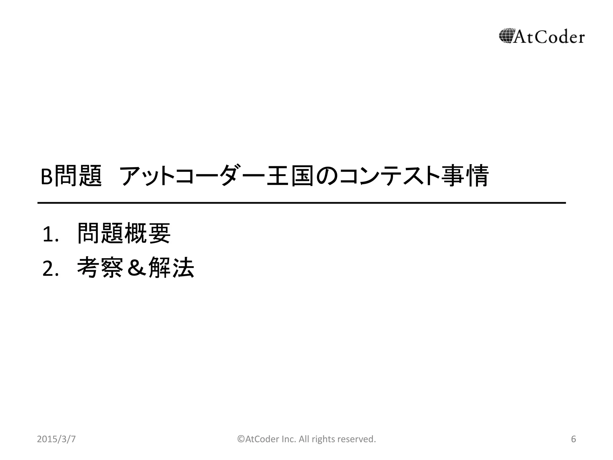 ©AtCoder Inc. All rights reserved. 6
B問題 アットコーダー王国のコンテスト事情
1. 問題概要
2. 考察＆解法
2015/3/7 6
 