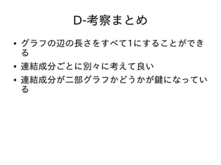 D-考察まとめ
● グラフの辺の長さをすべて1にすることができ
る
● 連結成分ごとに別々に考えて良い
● 連結成分が二部グラフかどうかが鍵になってい
る
 