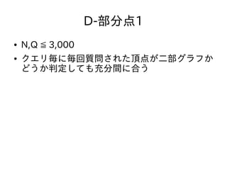 D-部分点1
● N,Q ≦ 3,000
● クエリ毎に毎回質問された頂点が二部グラフか
どうか判定しても充分間に合う
 