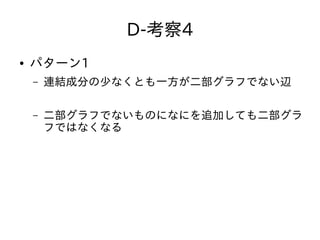 D-考察4
● パターン1
– 連結成分の少なくとも一方が二部グラフでない辺
– 二部グラフでないものになにを追加しても二部グラ
フではなくなる
 