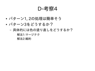 D-考察4
● パターン1, 2の処理は簡単そう
● パターン3をどうするか？
– 具体的には色の塗り直しをどうするか？
解法1:マージテク
解法2:縮約
 