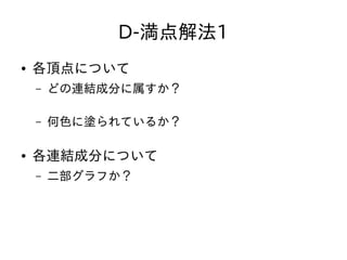 D-満点解法1
● 各頂点について
– どの連結成分に属すか？
– 何色に塗られているか？
● 各連結成分について
– 二部グラフか？
 