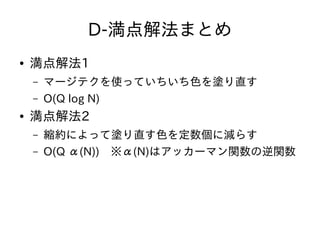 D-満点解法まとめ
● 満点解法1
– マージテクを使っていちいち色を塗り直す
– O(Q log N)
● 満点解法2
– 縮約によって塗り直す色を定数個に減らす
– O(Q α(N))　※α(N)はアッカーマン関数の逆関数
 
