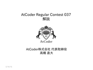 AtCoder Regular Contest 037
解説
AtCoder株式会社 代表取締役
高橋 直大
3/19/15
 