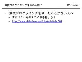 競技プログラミングを始める前に
• 競技プログラミングをやったことがない人へ(
– まずはこっちのスライドを見よう！(
– http://www.slideshare.net/chokudai/abc004
2
 