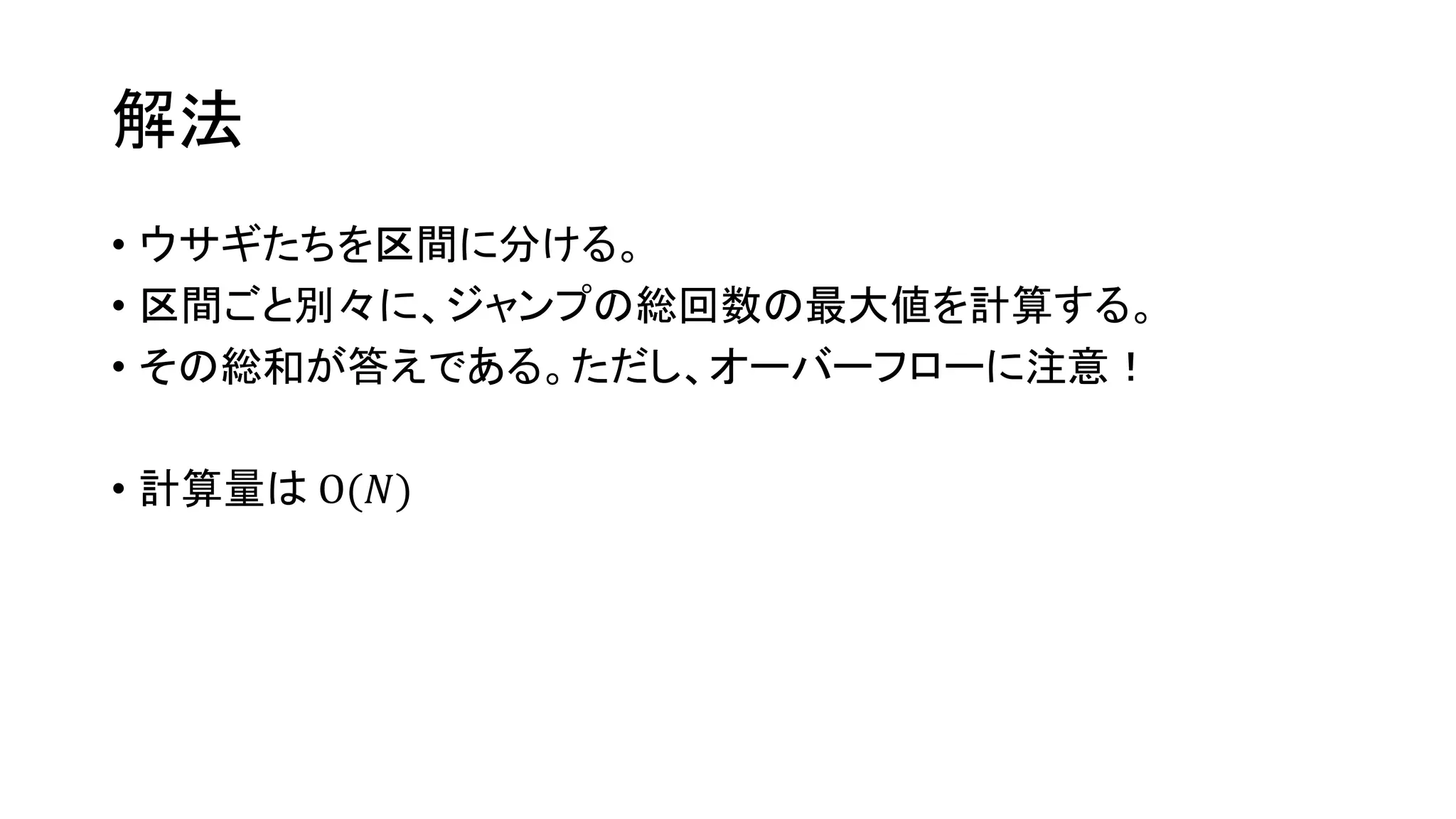解法
• ウサギたちを区間に分ける。
• 区間ごと別々に、ジャンプの総回数の最大値を計算する。
• その総和が答えである。ただし、オーバーフローに注意！
• 計算量は O(𝑁)
 