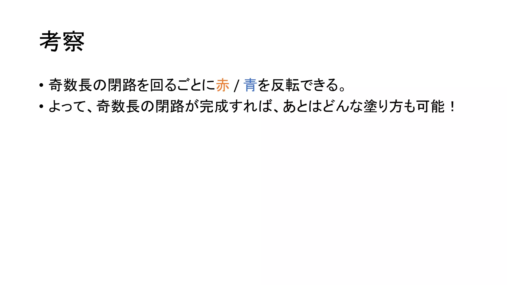 考察
• 奇数長の閉路を回るごとに赤 / 青を反転できる。
• よって、奇数長の閉路が完成すれば、あとはどんな塗り方も可能！
 