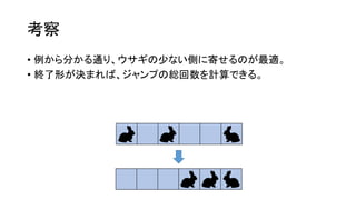 考察
• 例から分かる通り、ウサギの少ない側に寄せるのが最適。
• 終了形が決まれば、ジャンプの総回数を計算できる。
 