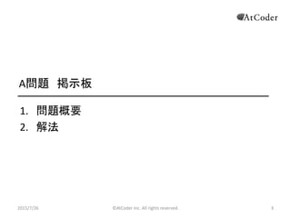 ©AtCoder Inc. All rights reserved. 3
A問題 掲示板
1. 問題概要
2. 解法
2015/7/26 3
 