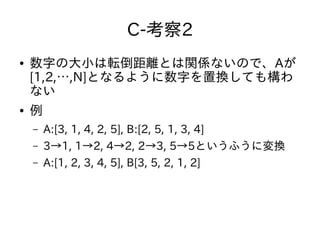 C-考察2
● 数字の大小は転倒距離とは関係ないので、Aが
[1,2,…,N]となるように数字を置換しても構わ
ない
● 例
– A:[3, 1, 4, 2, 5], B:[2, 5, 1, 3, 4]
– 3→1, 1→2, 4→2, 2→3...