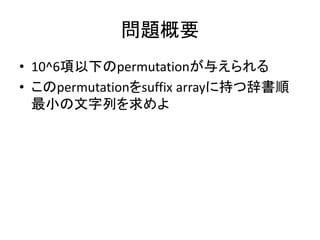 問題概要
• 10^6項以下のpermutationが与えられる
• このpermutationをsuffix arrayに持つ辞書順
最小の文字列を求めよ
 