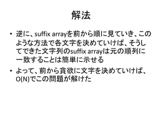 解法
• 逆に、suffix arrayを前から順に見ていき、この
ような方法で各文字を決めていけば、そうし
てできた文字列のsuffix arrayは元の順列に
一致することは簡単に示せる
• よって、前から貪欲に文字を決めていけば、
O(N)でこの問題が解けた
 
