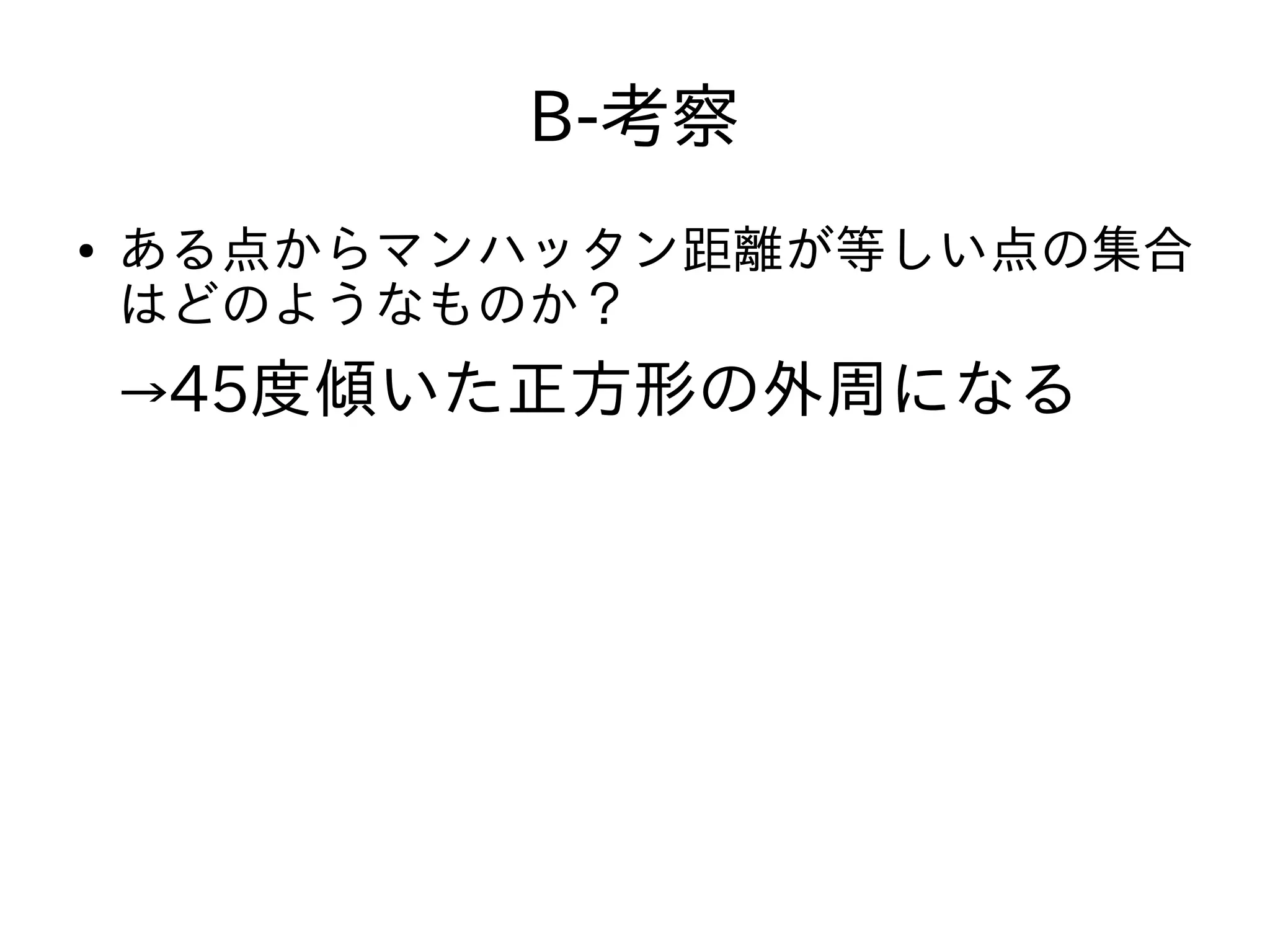B-考察
● ある点からマンハッタン距離が等しい点の集合
はどのようなものか？
→45度傾いた正方形の外周になる
 