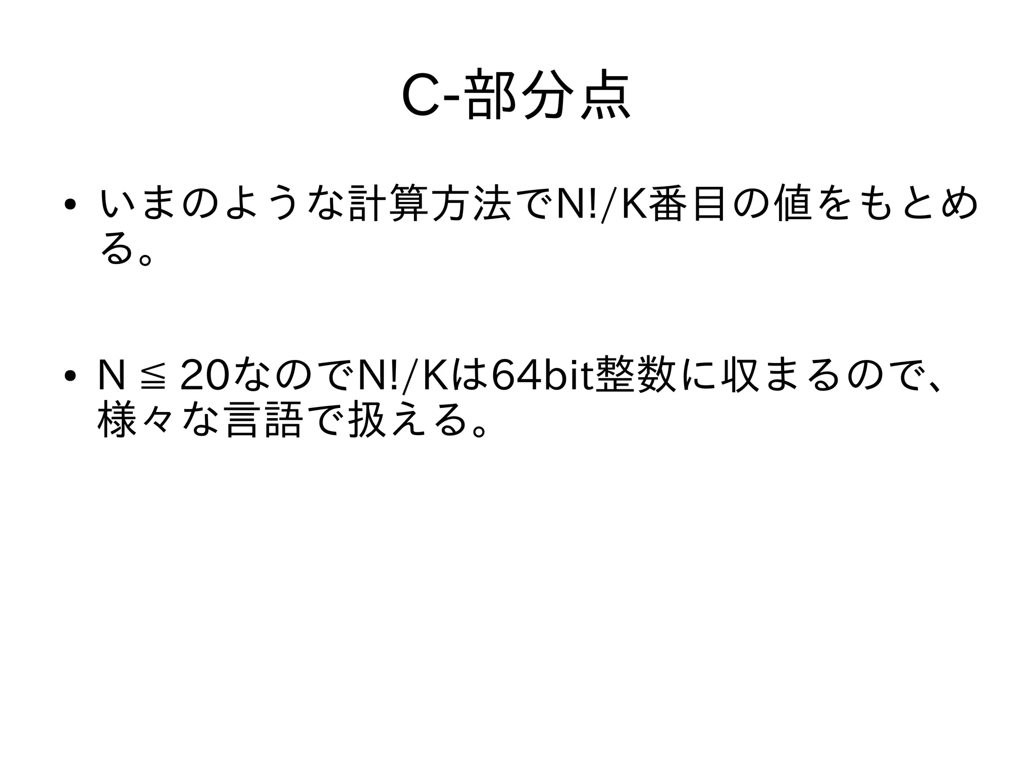 C-部分点
● いまのような計算方法でN!/K番目の値をもとめ
る。
● N ≦ 20なのでN!/Kは64bit整数に収まるので、
様々な言語で扱える。
 