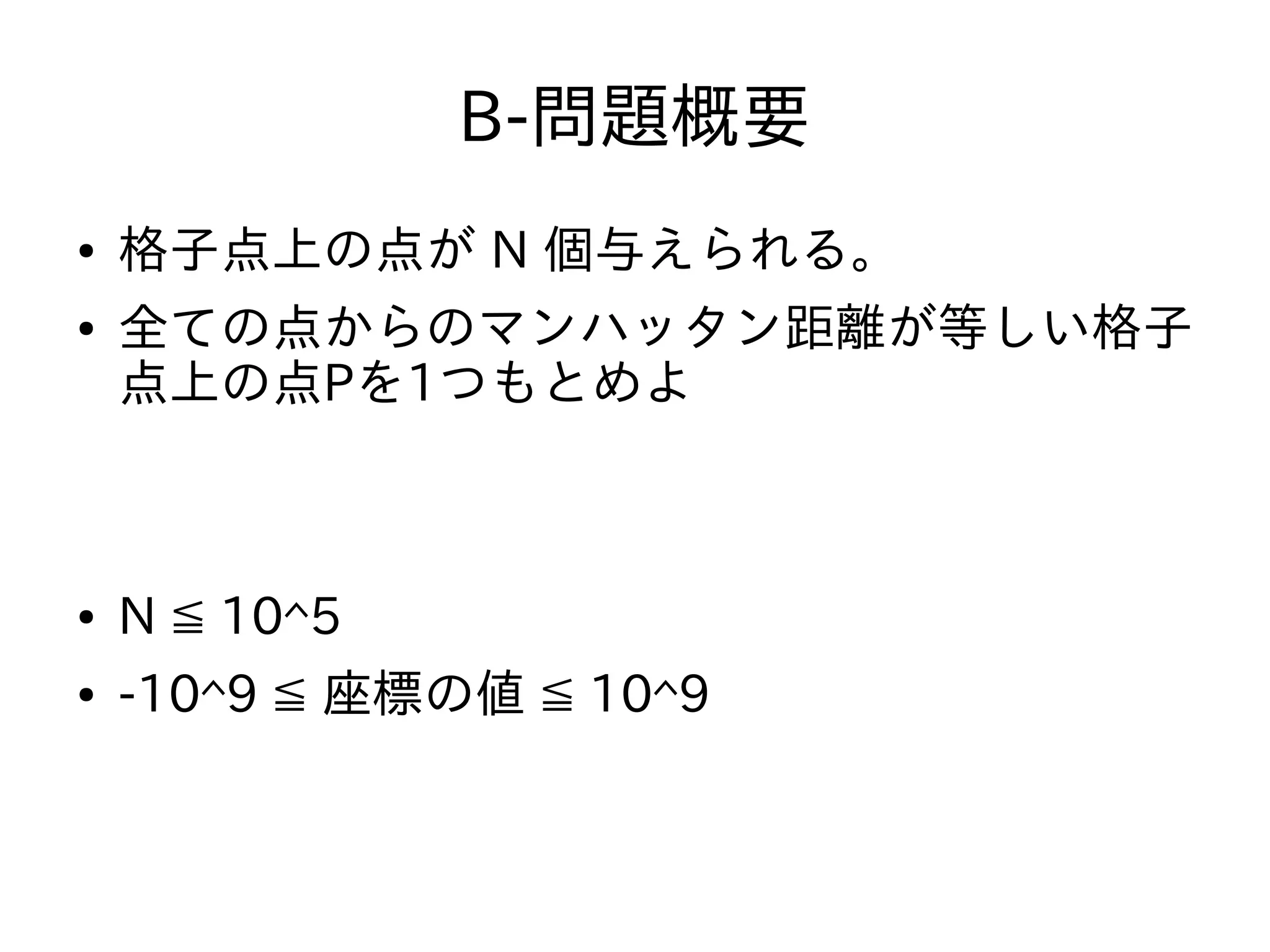 B-問題概要
● 格子点上の点が N 個与えられる。
● 全ての点からのマンハッタン距離が等しい格子
点上の点Pを1つもとめよ
● N ≦ 10^5
● -10^9 ≦ 座標の値 ≦ 10^9
 