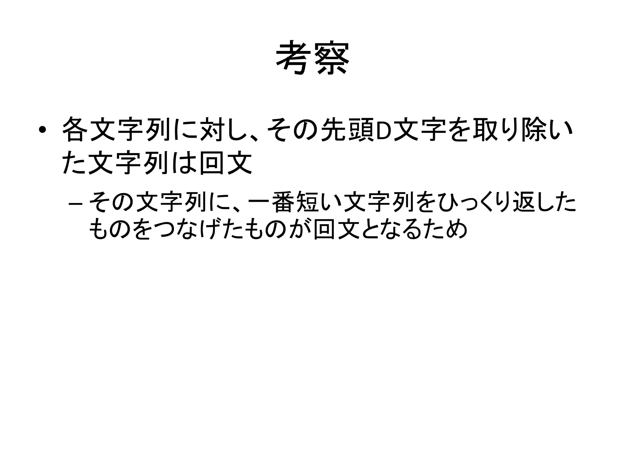 考察
• 各文字列に対し、その先頭D文字を取り除い
た文字列は回文
– その文字列に、一番短い文字列をひっくり返した
ものをつなげたものが回文となるため
 