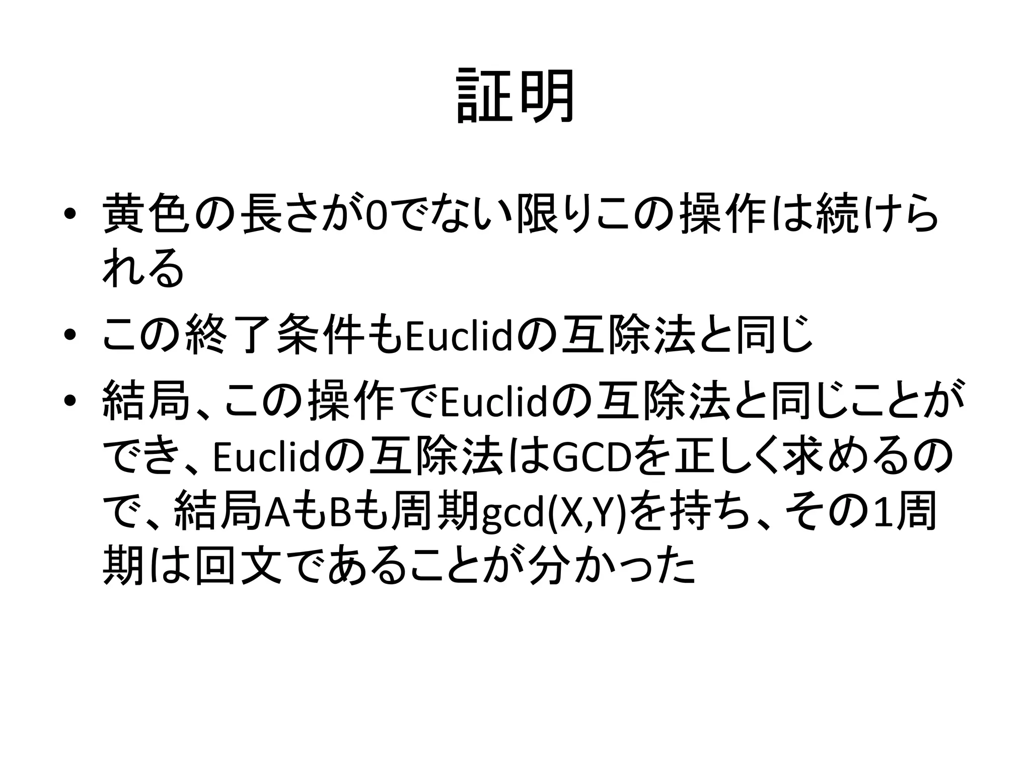証明
• 黄色の長さが0でない限りこの操作は続けら
れる
• この終了条件もEuclidの互除法と同じ
• 結局、この操作でEuclidの互除法と同じことが
でき、Euclidの互除法はGCDを正しく求めるの
で、結局AもBも周期gcd(X,Y)を持ち、その1周
期は回文であることが分かった
 