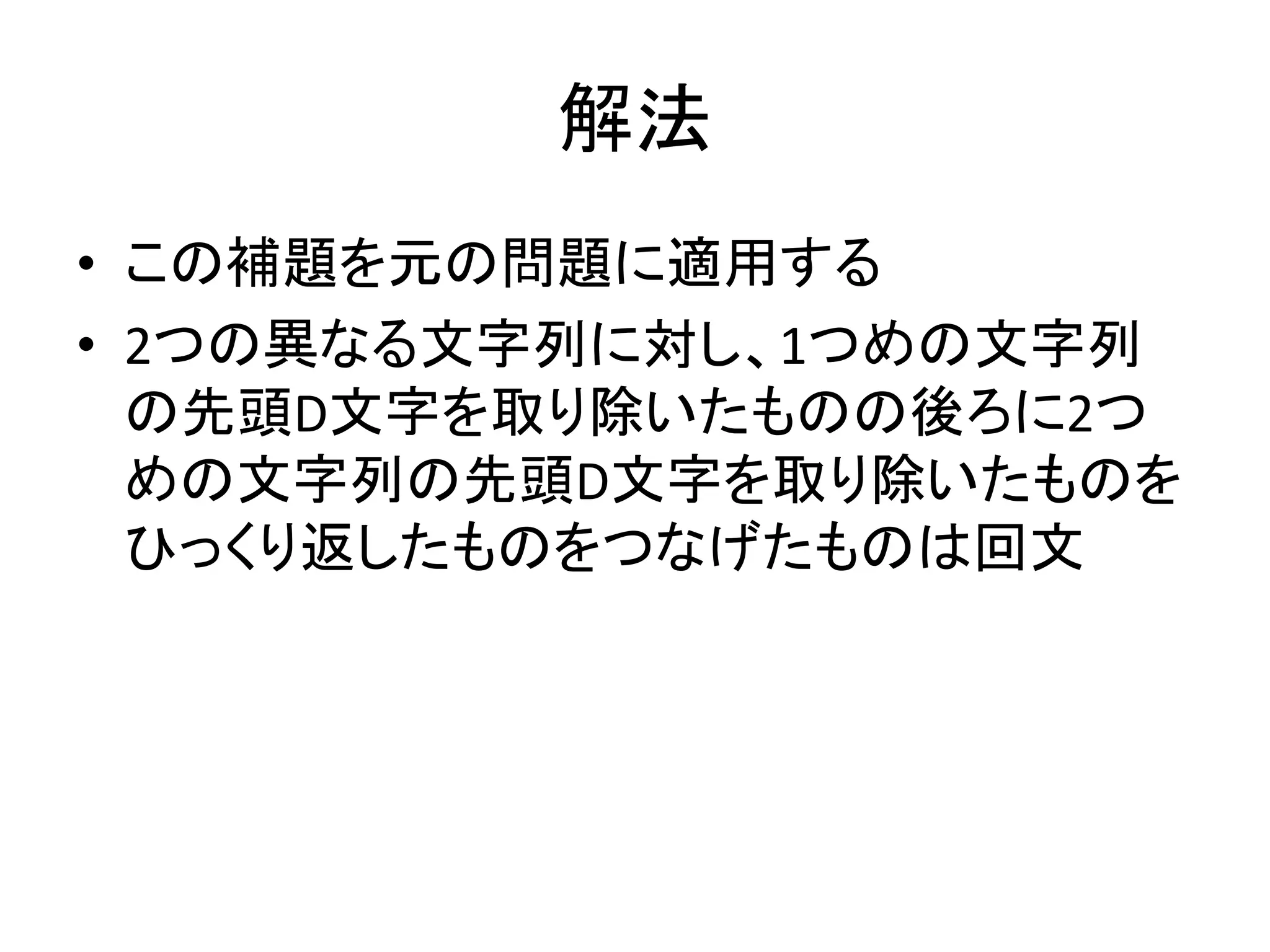 解法
• この補題を元の問題に適用する
• 2つの異なる文字列に対し、1つめの文字列
の先頭D文字を取り除いたものの後ろに2つ
めの文字列の先頭D文字を取り除いたものを
ひっくり返したものをつなげたものは回文
 