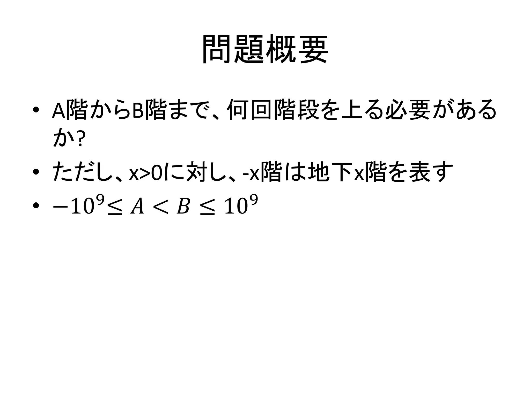 問題概要
• A階からB階まで、何回階段を上る必要がある
か?
• ただし、x>0に対し、-x階は地下x階を表す
• −109
≤ 𝐴 < 𝐵 ≤ 109
 
