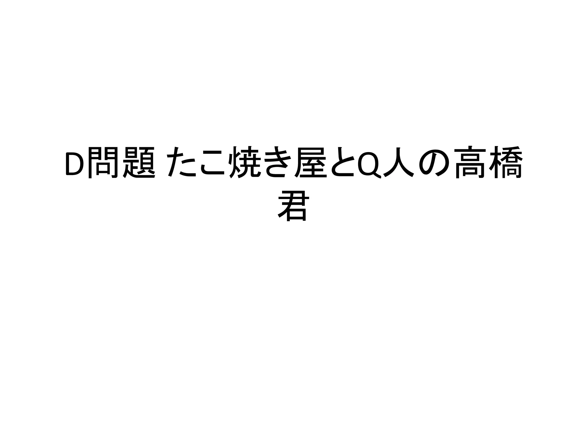 D問題 たこ焼き屋とQ人の高橋
君
 