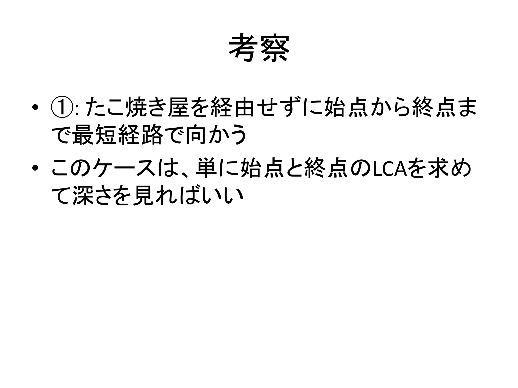 考察
• ①: たこ焼き屋を経由せずに始点から終点ま
で最短経路で向かう
• このケースは、単に始点と終点のLCAを求め
て深さを見ればいい
 