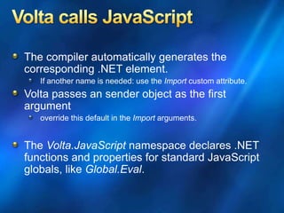 The compiler automatically generates the
corresponding .NET element.
If another name is needed: use the Import custom attribute.
Volta passes an sender object as the first
argument
override this default in the Import arguments.
The Volta.JavaScript namespace declares .NET
functions and properties for standard JavaScript
globals, like Global.Eval.
 