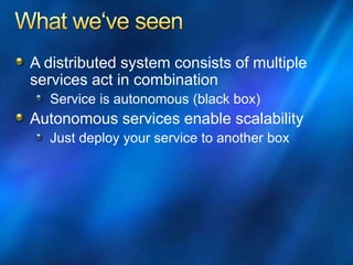 A distributed system consists of multiple
services act in combination
Service is autonomous (black box)
Autonomous services enable scalability
Just deploy your service to another box
 
