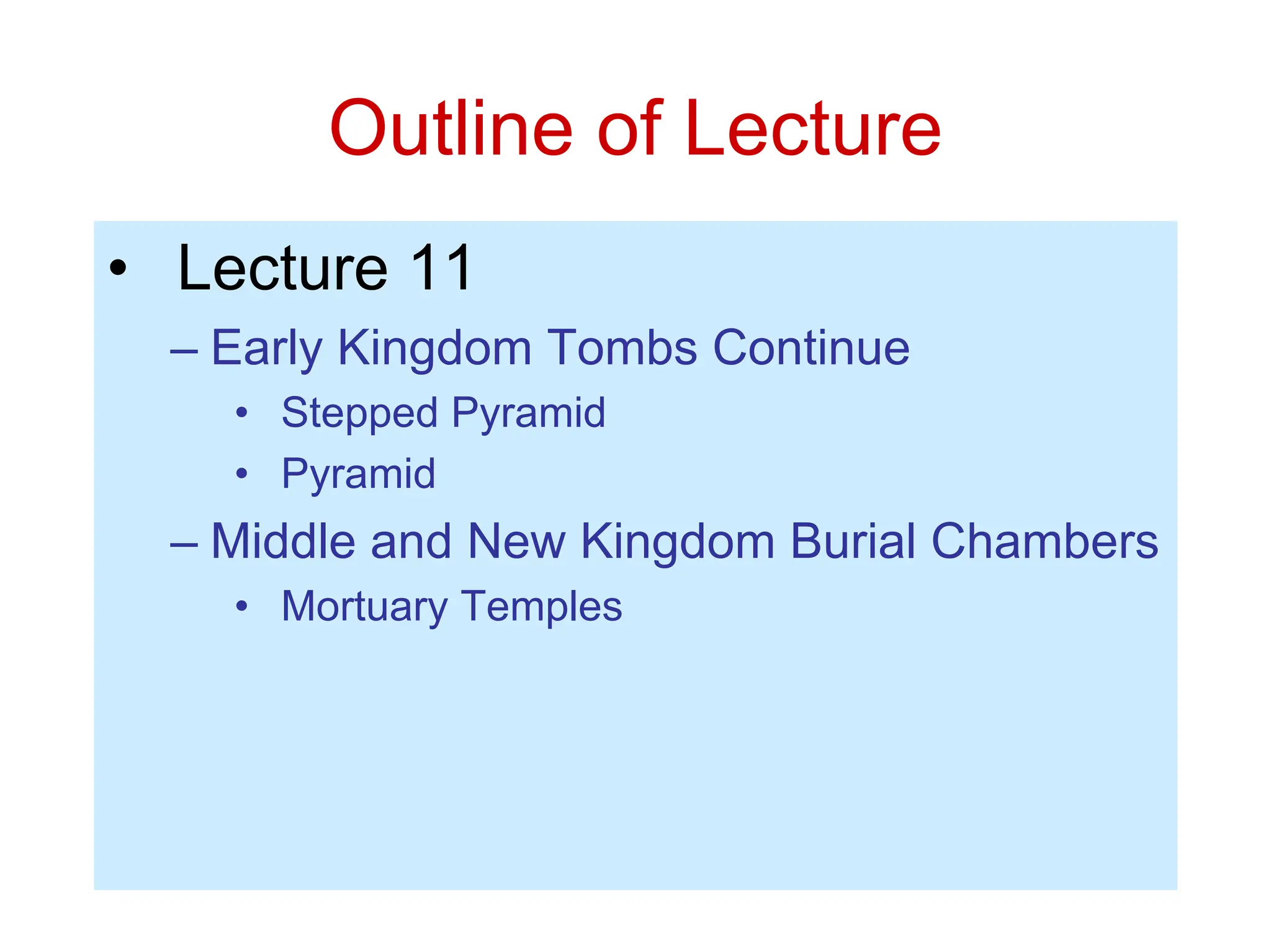 Outline of Lecture
• Lecture 11
– Early Kingdom Tombs Continue
• Stepped Pyramid
• Pyramid
– Middle and New Kingdom Burial Chambers
• Mortuary Temples
 