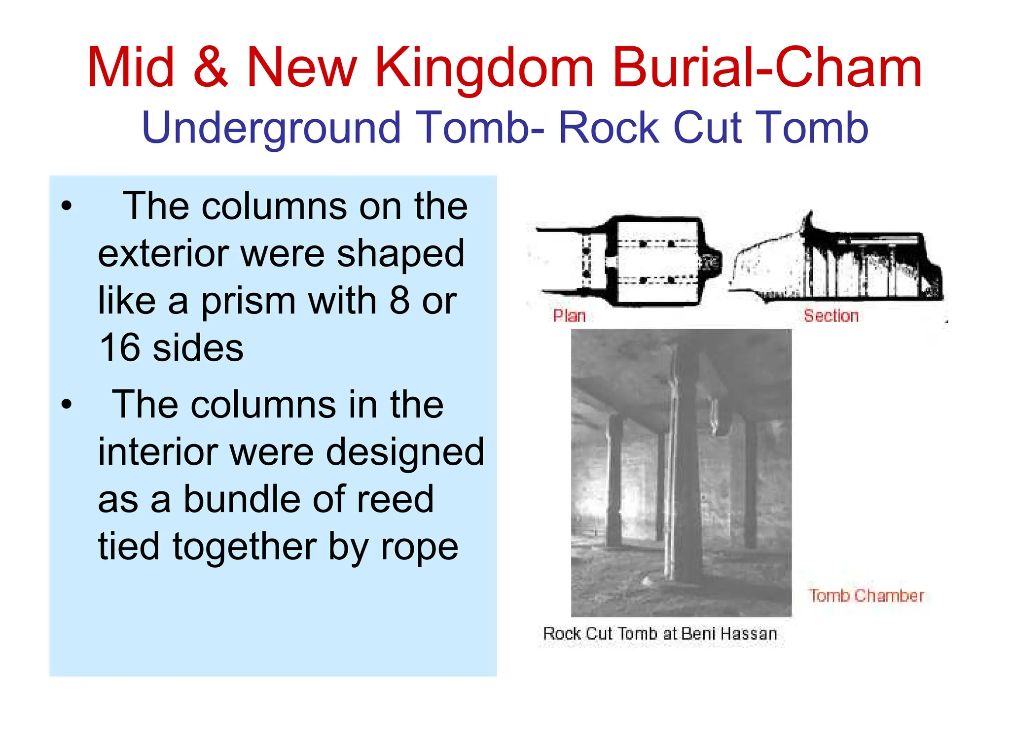 Mid & New Kingdom Burial-Cham
Underground Tomb- Rock Cut Tomb
• The columns on the
exterior were shaped
like a prism with 8 or
16 sides
• The columns in the
interior were designed
as a bundle of reed
tied together by rope
 