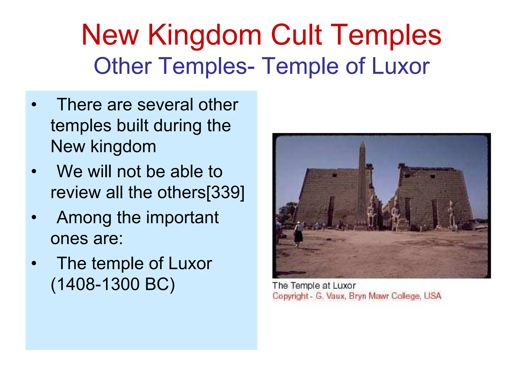 New Kingdom Cult Temples
Other Temples- Temple of Luxor
• There are several other
temples built during the
New kingdom
• We will not be able to
review all the others[339]
• Among the important
ones are:
• The temple of Luxor
(1408-1300 BC)
 