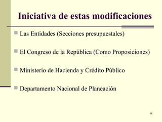 96
Iniciativa de estas modificaciones
 Las Entidades (Secciones presupuestales)
 El Congreso de la República (Como Proposiciones)
 Ministerio de Hacienda y Crédito Público
 Departamento Nacional de Planeación
 