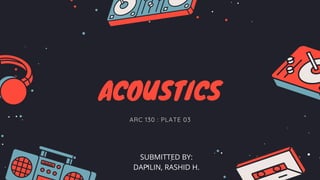 ACOUSTICS
ARC 130 : PLATE 03
SUBMITTED BY:
DAPILIN, RASHID H.
 