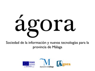 ágora
Sociedad de la información y nuevas tecnologías para la
                  provincia de Málaga
 