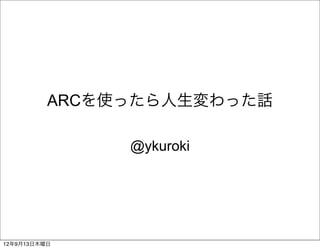 ARCを使ったら人生変わった話

               @ykuroki




12年9月13日木曜日
 