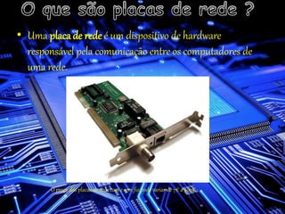 • Uma placa de rede é um dispositivo de hardware
responsável pela comunicação entre os computadores de
uma rede.
O preço das placas de rede com e sem fio pode variar de 7€ a 500€.
 