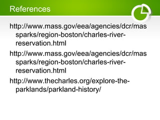 References
http://www.mass.gov/eea/agencies/dcr/mas
sparks/region-boston/charles-river-
reservation.html
http://www.mass.gov/eea/agencies/dcr/mas
sparks/region-boston/charles-river-
reservation.html
http://www.thecharles.org/explore-the-
parklands/parkland-history/
 