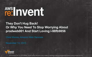 They Don't Hug Back!
Or Why You Need To Stop Worrying About
prodweb001 And Start Loving i-98fb9856
Chris Munns, Amazon Web Services
November 13, 2013

© 2013 Amazon.com, Inc. and its affiliates. All rights reserved. May not be copied, modified, or distributed in whole or in part without the express consent of Amazon.com, Inc.

 