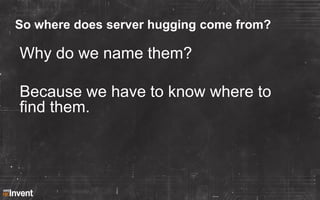 So where does server hugging come from?

Why do we name them?
Because we have to know where to
find them.

 