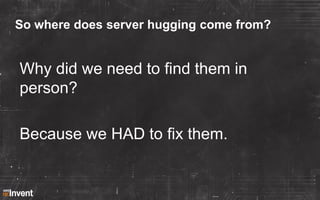 So where does server hugging come from?

Why did we need to find them in
person?
Because we HAD to fix them.

 