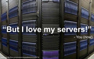 “But I love my servers!”
- You (now)

https://secure.flickr.com/photos/schluesselbein/4157426778/

 