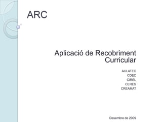 ARC Aplicació de Recobriment Curricular AULATEC CDEC CIREL CERES CREAMAT Febrer de 2010 