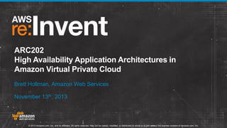 ARC202
High Availability Application Architectures in
Amazon Virtual Private Cloud
Brett Hollman, Amazon Web Services
November 13th, 2013

© 2013 Amazon.com, Inc. and its affiliates. All rights reserved. May not be copied, modified, or distributed in whole or in part without the express consent of Amazon.com, Inc.

 