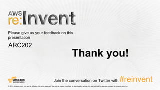 Please give us your feedback on this
presentation
© 2014 Amazon.com, Inc. and its affiliates. All rights reserved. May not be copied, modified, or distributed in whole or in part without the express consent of Amazon.com, Inc.
Join the conversation on Twitter with #reinvent
ARC202
Thank you!
 