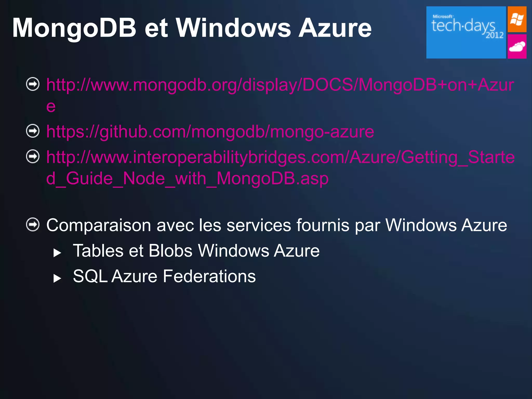 MongoDB et Windows Azure

  http://www.mongodb.org/display/DOCS/MongoDB+on+Azur
  e
  https://github.com/mongodb/mongo-azure
  http://www.interoperabilitybridges.com/Azure/Getting_Starte
  d_Guide_Node_with_MongoDB.asp

  Comparaison avec les services fournis par Windows Azure
    Tables et Blobs Windows Azure

    SQL Azure Federations
 