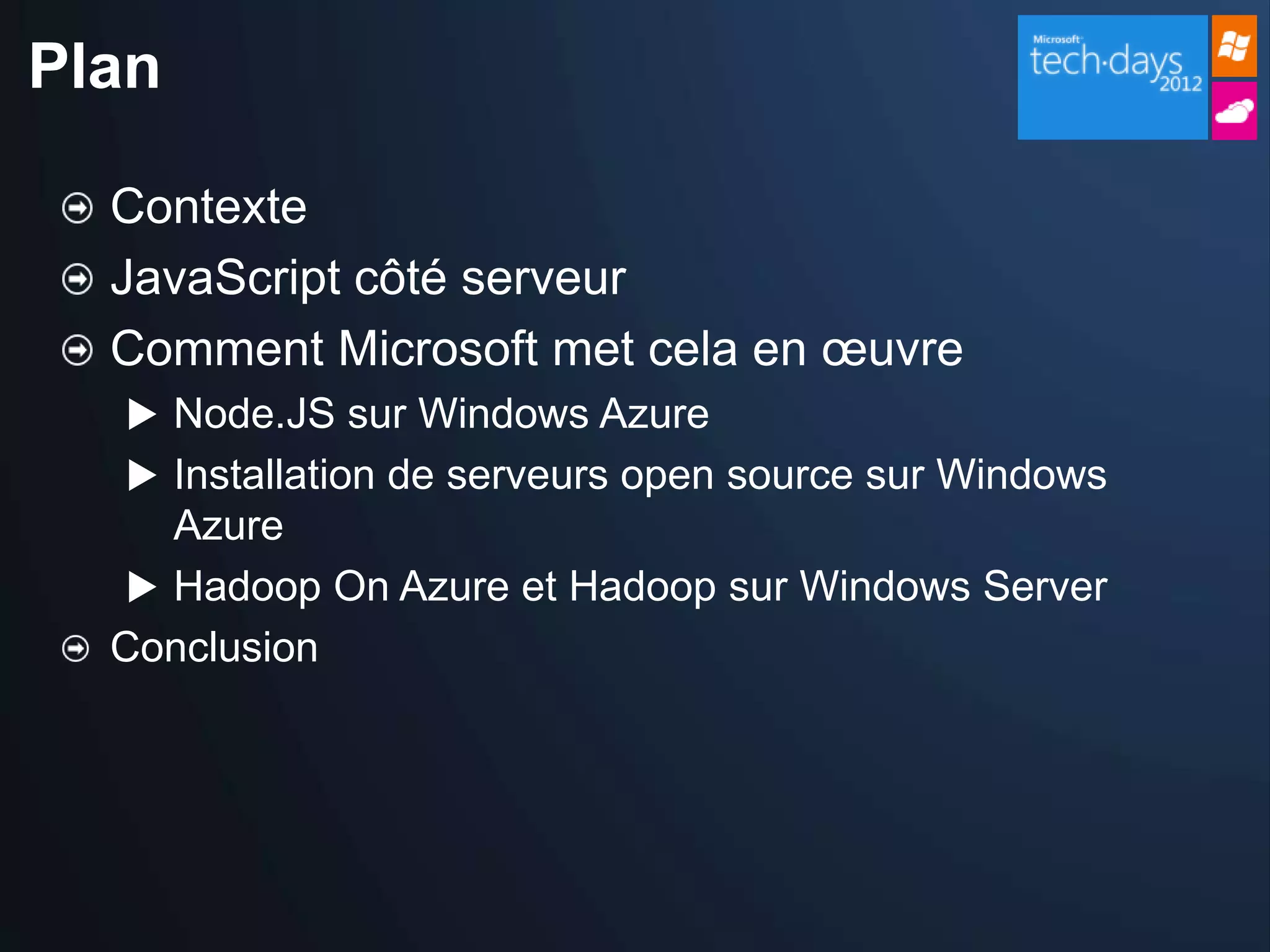 Plan

  Contexte
  JavaScript côté serveur
  Comment Microsoft met cela en œuvre
   Node.JS sur Windows Azure
   Installation de serveurs open source sur Windows
     Azure
    Hadoop On Azure et Hadoop sur Windows Server
  Conclusion
 