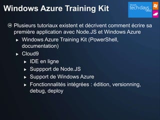 Windows Azure Training Kit

  Plusieurs tutoriaux existent et décrivent comment écrire sa
  première application avec Node.JS et Windows Azure
    Windows Azure Training Kit (PowerShell,
     documentation)
    Cloud9

       IDE en ligne

       Suppport de Node.JS

       Support de Windows Azure

       Fonctionnalités intégrées : édition, versionning,

         debug, deploy
 