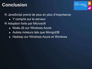 Conclusion

  JavaScript prend de plus en plus d’importance
    Y compris sur le serveur

  Adoption forte par Microsoft
    Node.JS sur Windows Azure

    Autres moteurs tels que MongoDB

    Hadoop sur Windows Azure et Windows
 